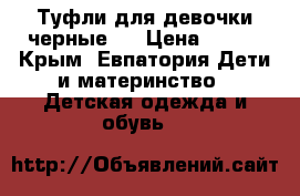 Туфли для девочки черные.  › Цена ­ 500 - Крым, Евпатория Дети и материнство » Детская одежда и обувь   